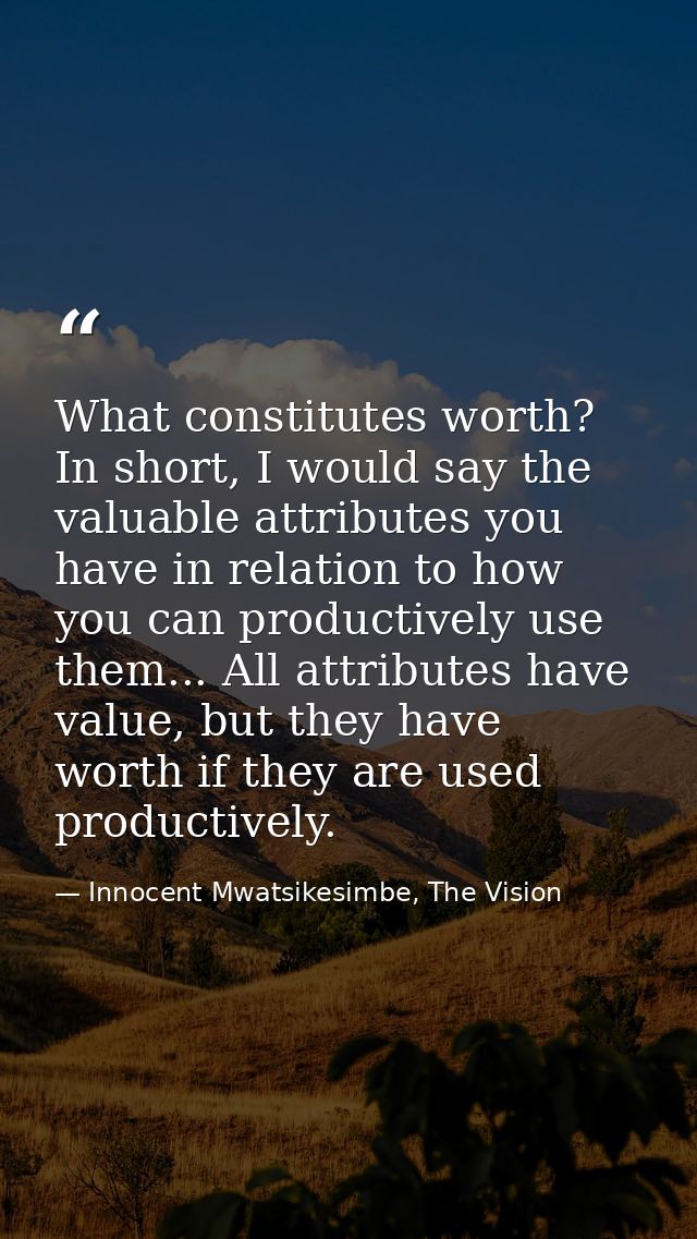 What constitutes worth? In short, I would say the valuable attributes you have in relation to how you can productively u — Innocent Mwatsikesimbe, The Vision