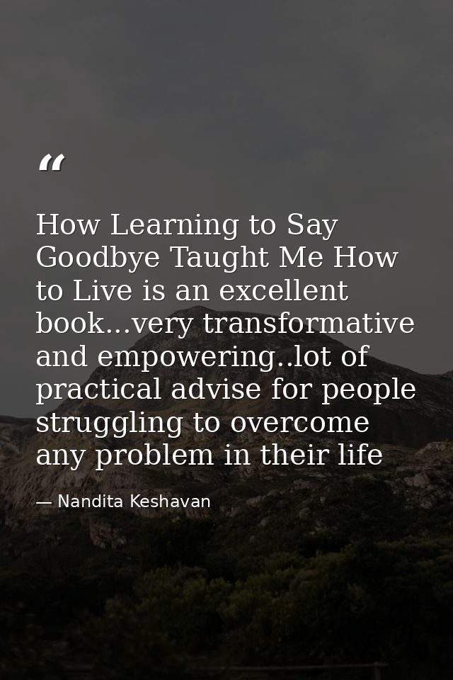 How Learning to Say Goodbye Taught Me How to Live is an excellent book...very transformative and empowering..lot of prac — Nandita Keshavan