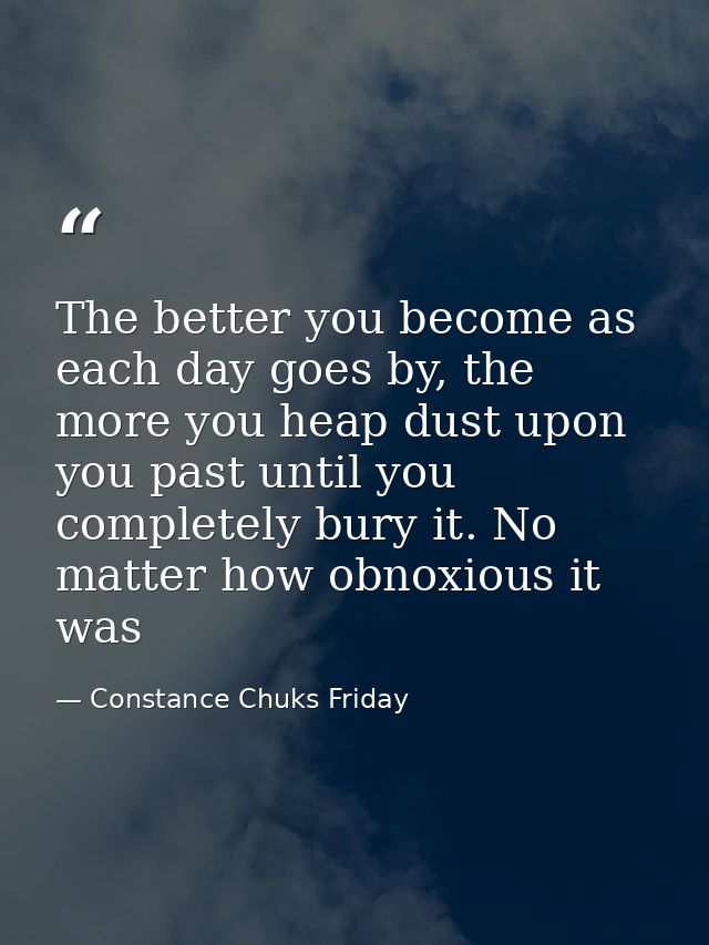 The better you become as each day goes by, the more you heap dust upon you past until you completely bury it. No matter  — Constance Chuks Friday