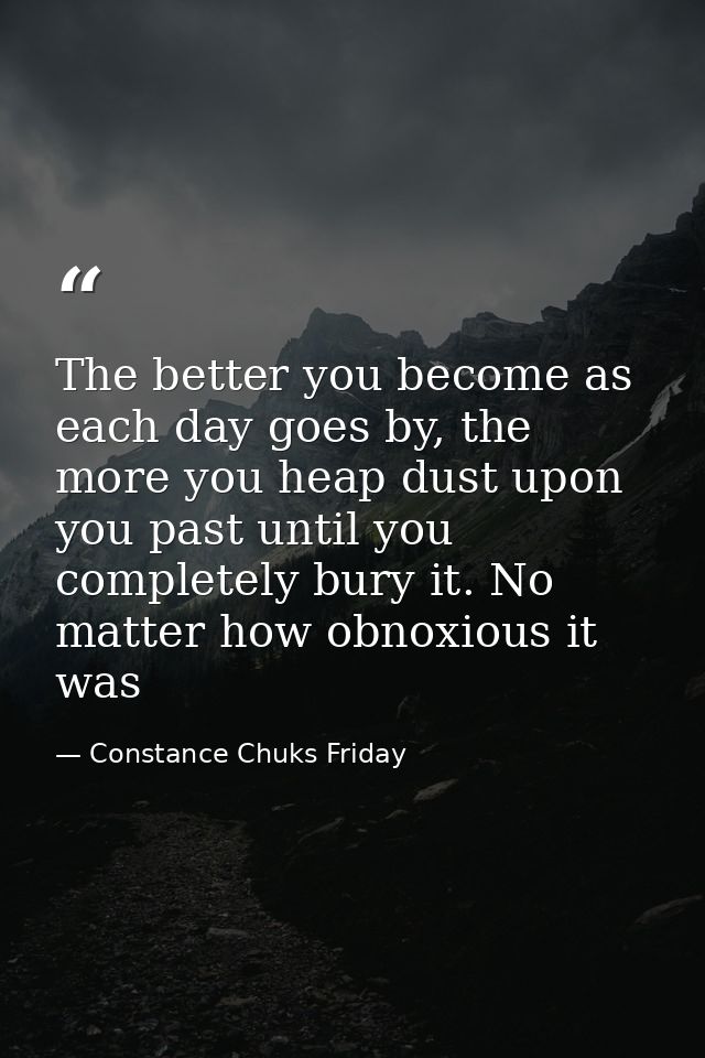 The better you become as each day goes by, the more you heap dust upon you past until you completely bury it. No matter  — Constance Chuks Friday