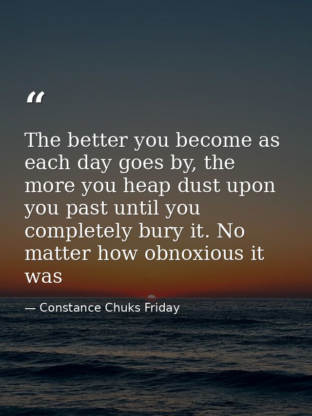 The better you become as each day goes by, the more you heap dust upon you past until you completely bury it. No matter  — Constance Chuks Friday