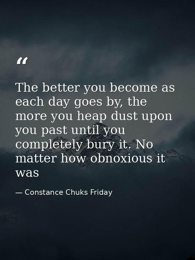 The better you become as each day goes by, the more you heap dust upon you past until you completely bury it. No matter  — Constance Chuks Friday