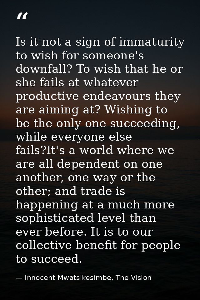 Is it not a sign of immaturity to wish for someone's downfall? To wish that he or she fails at whatever productive endea — Innocent Mwatsikesimbe, The Vision