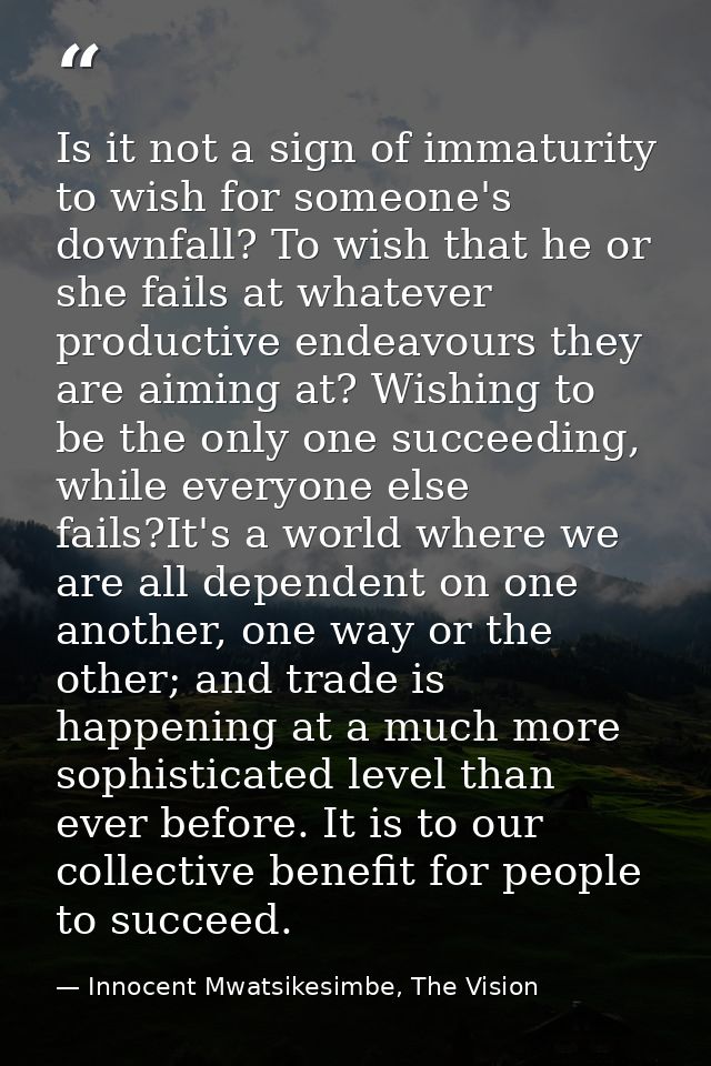 Is it not a sign of immaturity to wish for someone's downfall? To wish that he or she fails at whatever productive endea — Innocent Mwatsikesimbe, The Vision