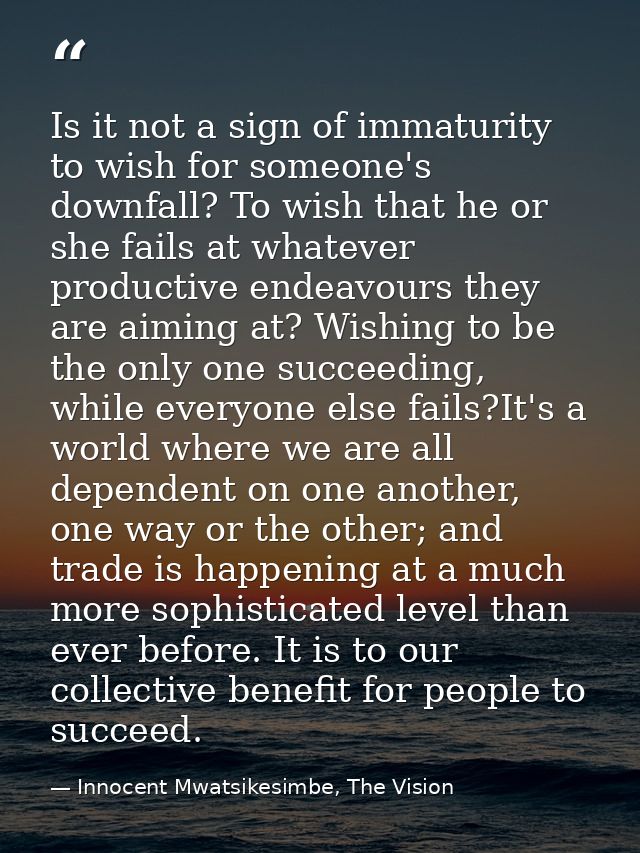 Is it not a sign of immaturity to wish for someone's downfall? To wish that he or she fails at whatever productive endea — Innocent Mwatsikesimbe, The Vision