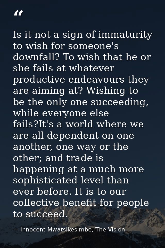 Is it not a sign of immaturity to wish for someone's downfall? To wish that he or she fails at whatever productive endea — Innocent Mwatsikesimbe, The Vision