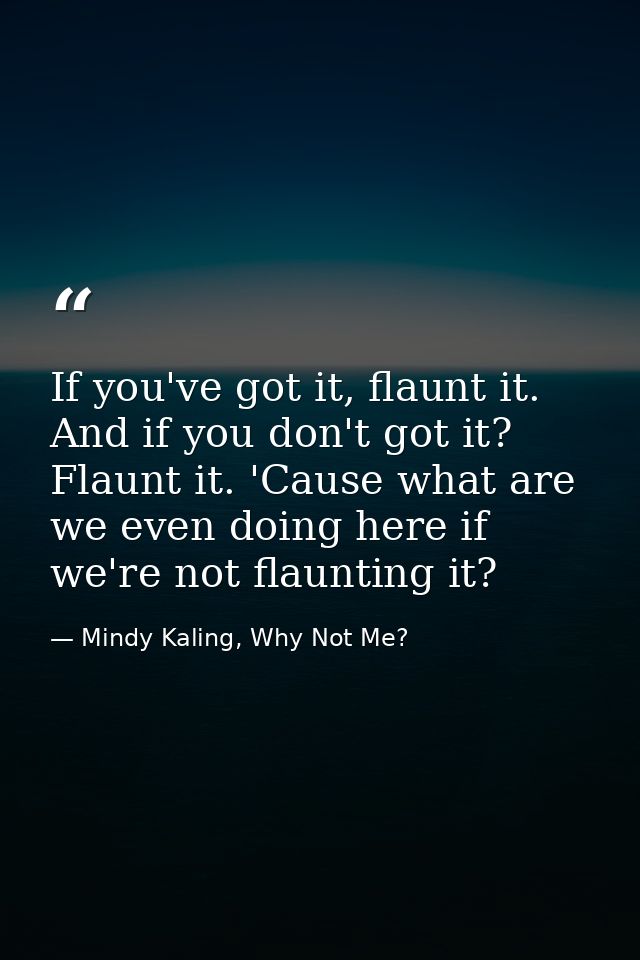 If you've got it, flaunt it. And if you don't got it? Flaunt it. 'Cause what are we even doing here if we're not flaunti — Mindy Kaling, Why Not Me?