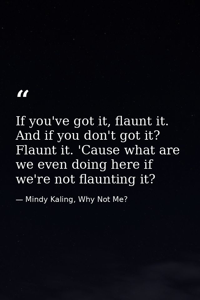 If you've got it, flaunt it. And if you don't got it? Flaunt it. 'Cause what are we even doing here if we're not flaunti — Mindy Kaling, Why Not Me?