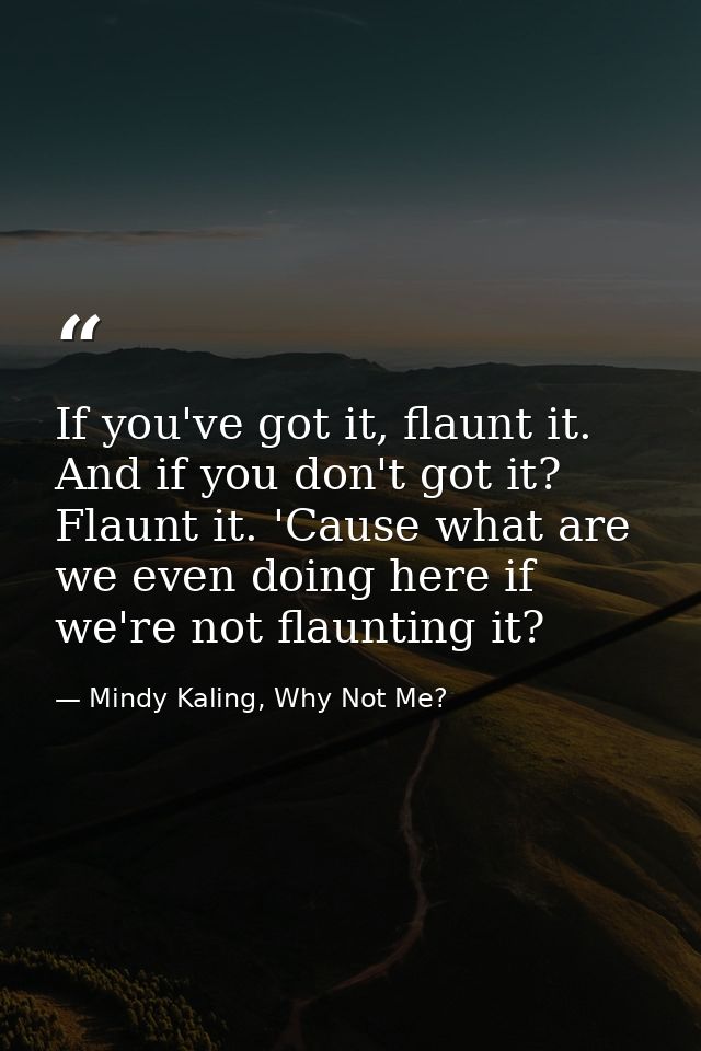 If you've got it, flaunt it. And if you don't got it? Flaunt it. 'Cause what are we even doing here if we're not flaunti — Mindy Kaling, Why Not Me?