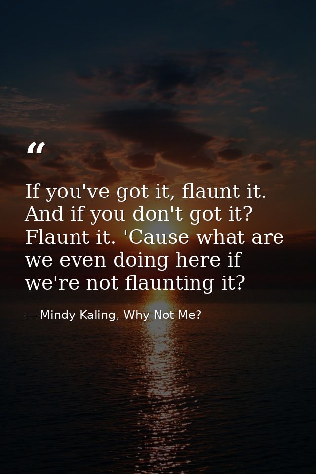 If you've got it, flaunt it. And if you don't got it? Flaunt it. 'Cause what are we even doing here if we're not flaunti — Mindy Kaling, Why Not Me?