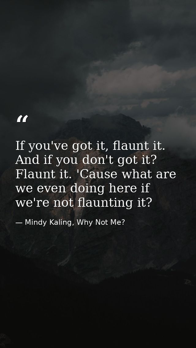 If you've got it, flaunt it. And if you don't got it? Flaunt it. 'Cause what are we even doing here if we're not flaunti — Mindy Kaling, Why Not Me?