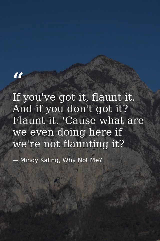 If you've got it, flaunt it. And if you don't got it? Flaunt it. 'Cause what are we even doing here if we're not flaunti — Mindy Kaling, Why Not Me?