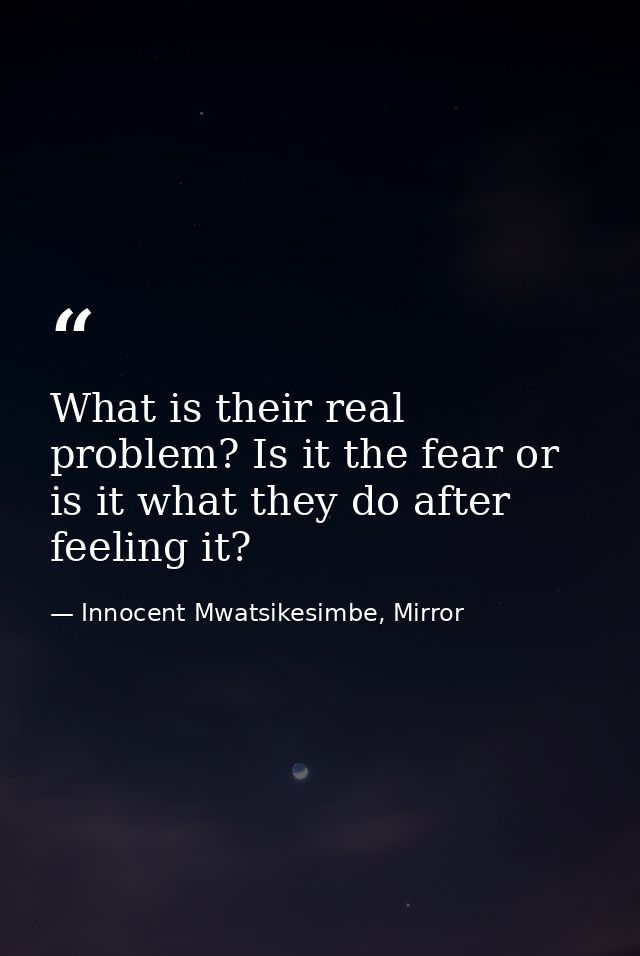 What is their real problem? Is it the fear or is it what they do after feeling it? — Innocent Mwatsikesimbe, Mirror