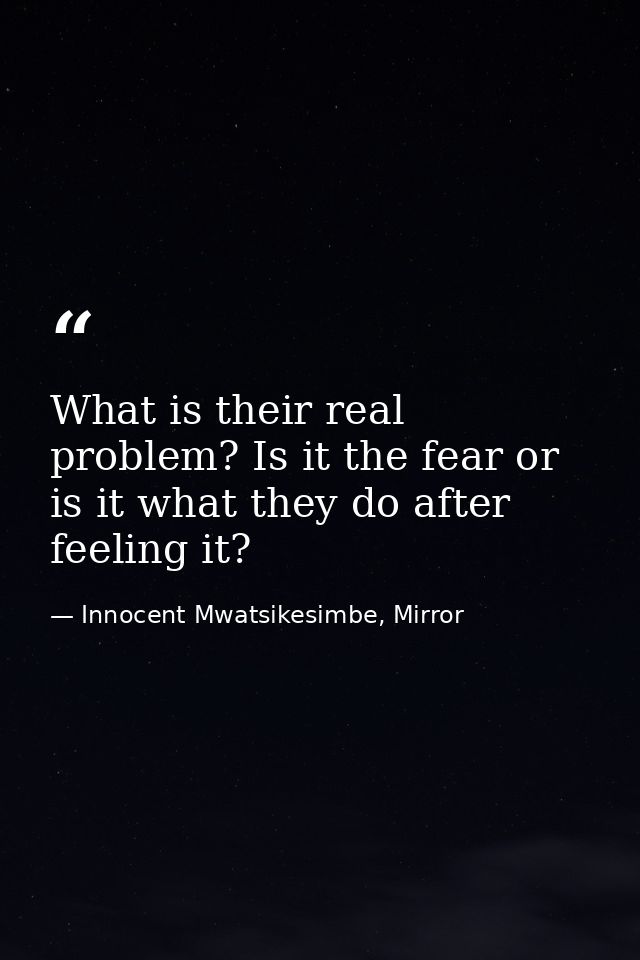 What is their real problem? Is it the fear or is it what they do after feeling it? — Innocent Mwatsikesimbe, Mirror
