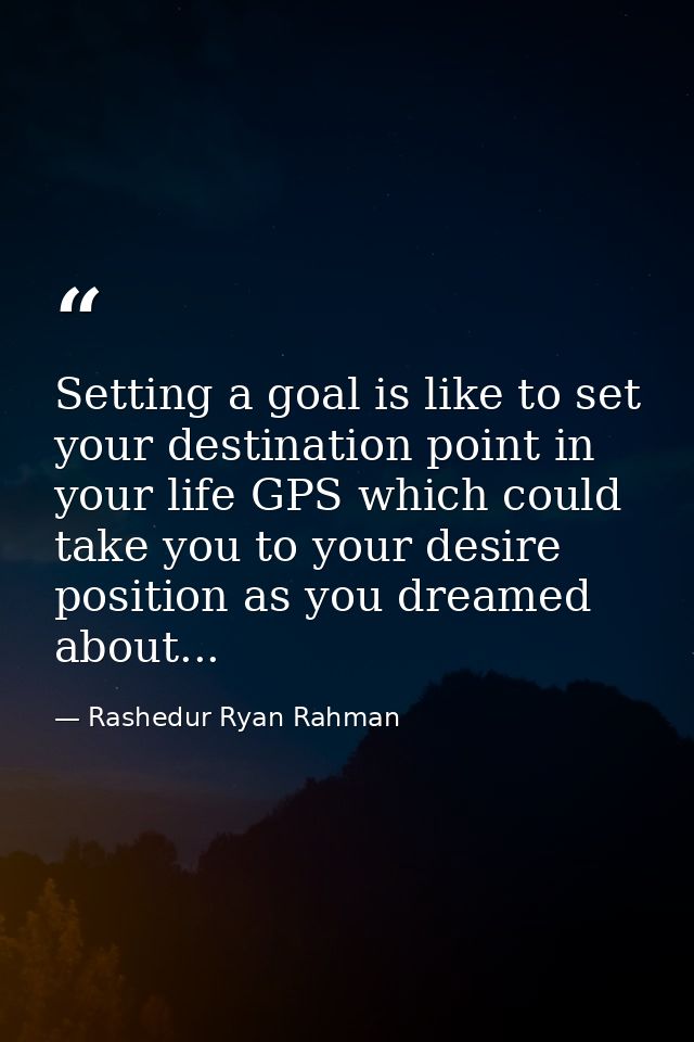Setting a goal is like to set your destination point in your life GPS which could take you to your desire position as yo — Rashedur Ryan Rahman