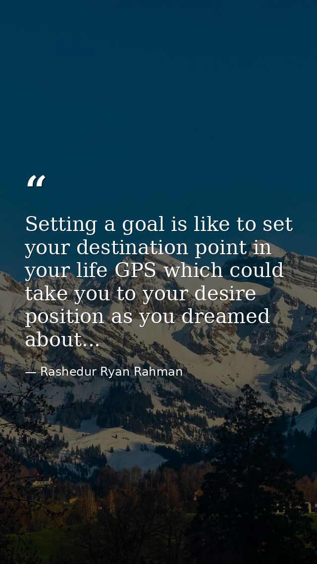 Setting a goal is like to set your destination point in your life GPS which could take you to your desire position as yo — Rashedur Ryan Rahman