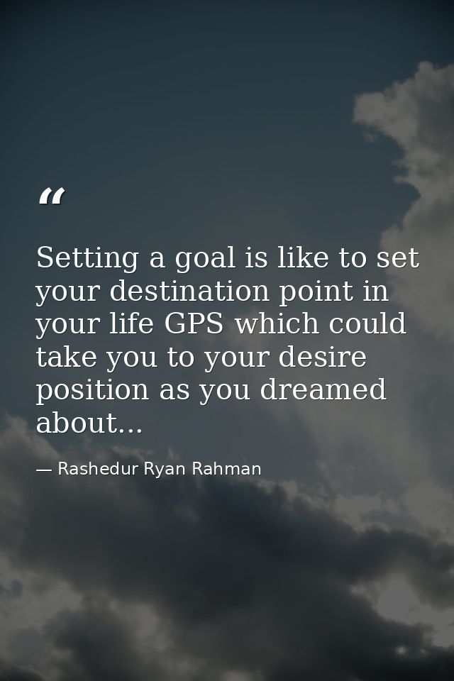 Setting a goal is like to set your destination point in your life GPS which could take you to your desire position as yo — Rashedur Ryan Rahman