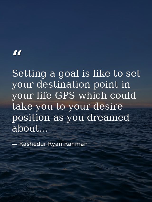 Setting a goal is like to set your destination point in your life GPS which could take you to your desire position as yo — Rashedur Ryan Rahman