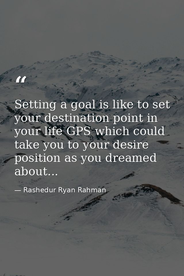 Setting a goal is like to set your destination point in your life GPS which could take you to your desire position as yo — Rashedur Ryan Rahman