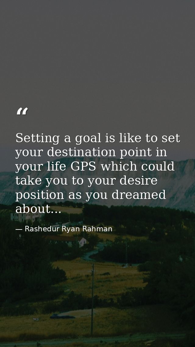 Setting a goal is like to set your destination point in your life GPS which could take you to your desire position as yo — Rashedur Ryan Rahman