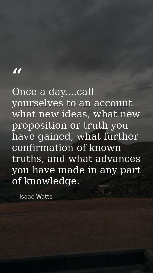 Once a day....call yourselves to an account what new ideas, what new proposition or truth you have gained, what further  — Isaac Watts