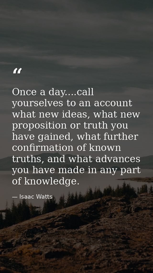 Once a day....call yourselves to an account what new ideas, what new proposition or truth you have gained, what further  — Isaac Watts