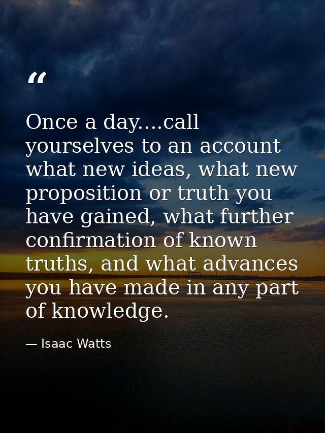 Once a day....call yourselves to an account what new ideas, what new proposition or truth you have gained, what further  — Isaac Watts