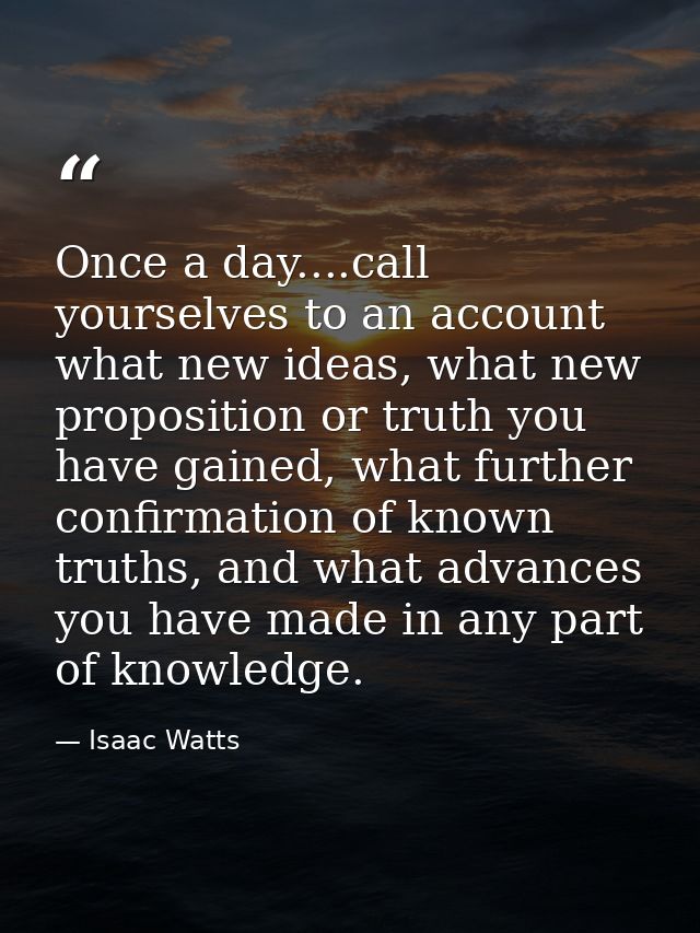 Once a day....call yourselves to an account what new ideas, what new proposition or truth you have gained, what further  — Isaac Watts