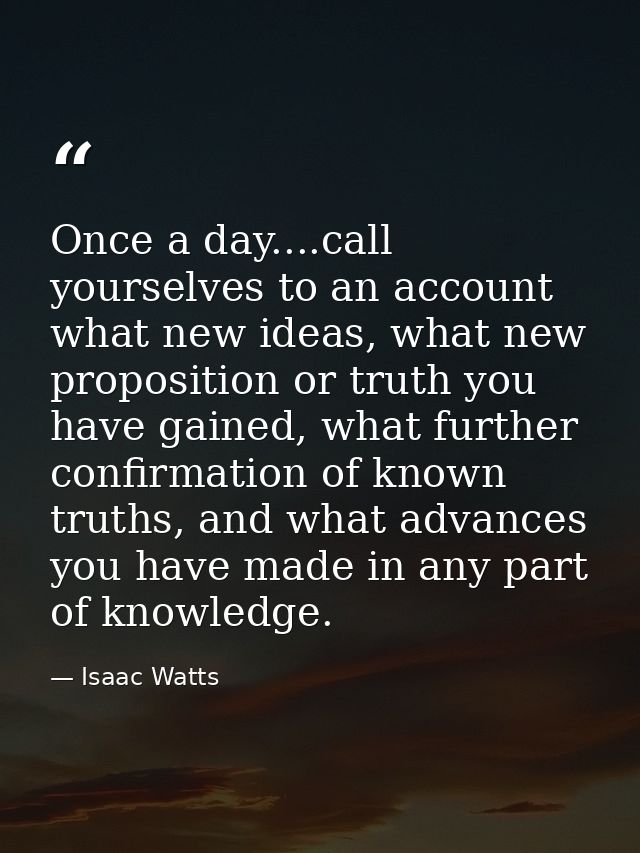 Once a day....call yourselves to an account what new ideas, what new proposition or truth you have gained, what further  — Isaac Watts