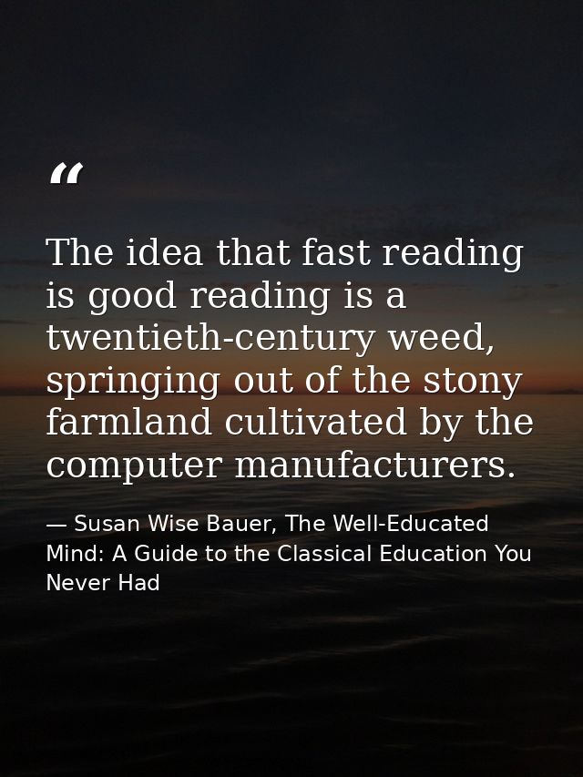 The idea that fast reading is good reading is a twentieth-century weed, springing out of the stony farmland cultivated b — Susan Wise Bauer, The Well-Educated Mind: A Guide to the Classical Education You Never Had