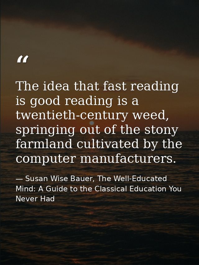 The idea that fast reading is good reading is a twentieth-century weed, springing out of the stony farmland cultivated b — Susan Wise Bauer, The Well-Educated Mind: A Guide to the Classical Education You Never Had