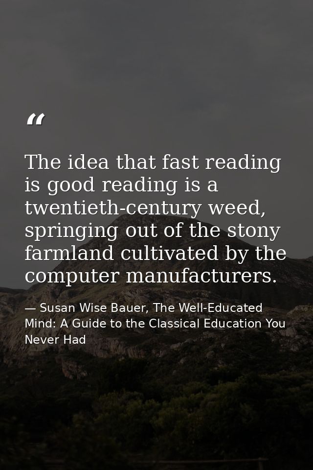 The idea that fast reading is good reading is a twentieth-century weed, springing out of the stony farmland cultivated b — Susan Wise Bauer, The Well-Educated Mind: A Guide to the Classical Education You Never Had