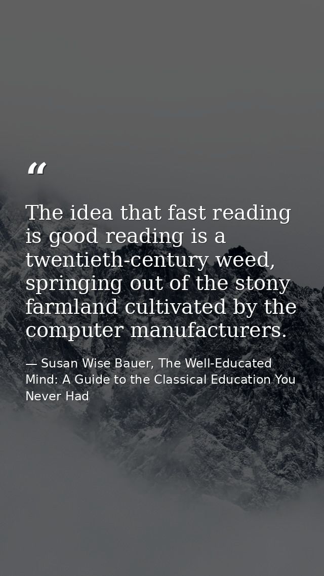 The idea that fast reading is good reading is a twentieth-century weed, springing out of the stony farmland cultivated b — Susan Wise Bauer, The Well-Educated Mind: A Guide to the Classical Education You Never Had