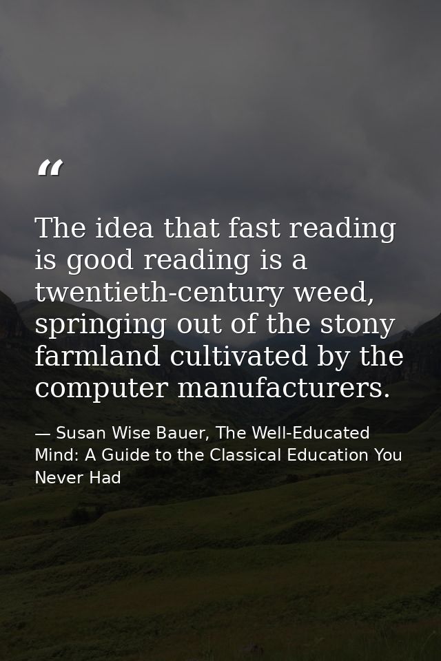 The idea that fast reading is good reading is a twentieth-century weed, springing out of the stony farmland cultivated b — Susan Wise Bauer, The Well-Educated Mind: A Guide to the Classical Education You Never Had