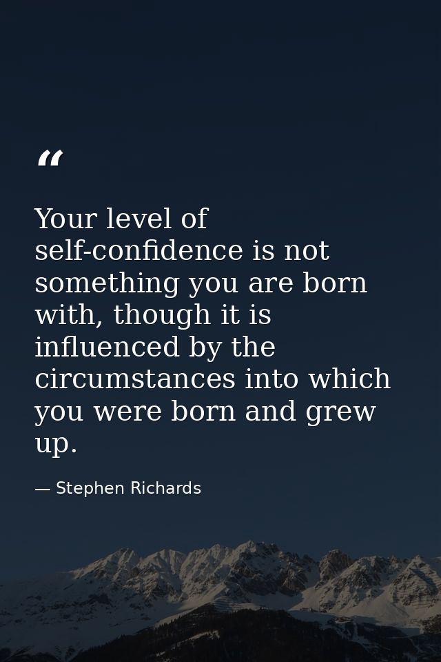 Your level of self-confidence is not something you are born with, though it is influenced by the circumstances into whic — Stephen Richards