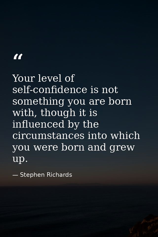 Your level of self-confidence is not something you are born with, though it is influenced by the circumstances into whic — Stephen Richards