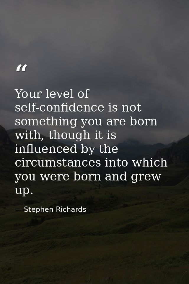Your level of self-confidence is not something you are born with, though it is influenced by the circumstances into whic — Stephen Richards
