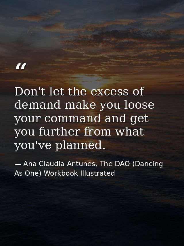 Don't let the excess of demand make you loose your command and get you further from what you've planned. — Ana Claudia Antunes, The DAO (Dancing As One) Workbook Illustrated