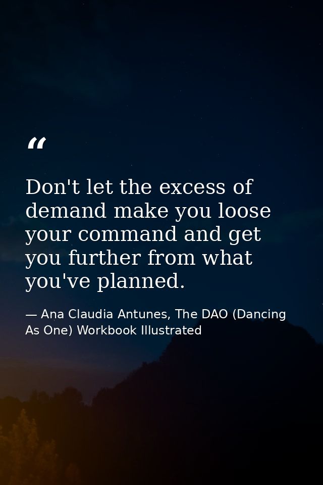 Don't let the excess of demand make you loose your command and get you further from what you've planned. — Ana Claudia Antunes, The DAO (Dancing As One) Workbook Illustrated