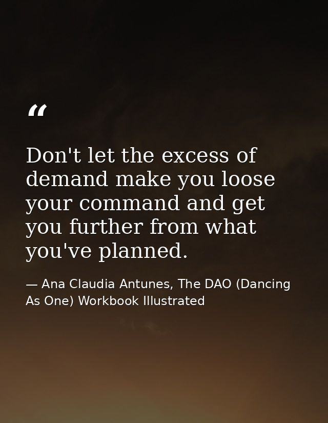Don't let the excess of demand make you loose your command and get you further from what you've planned. — Ana Claudia Antunes, The DAO (Dancing As One) Workbook Illustrated