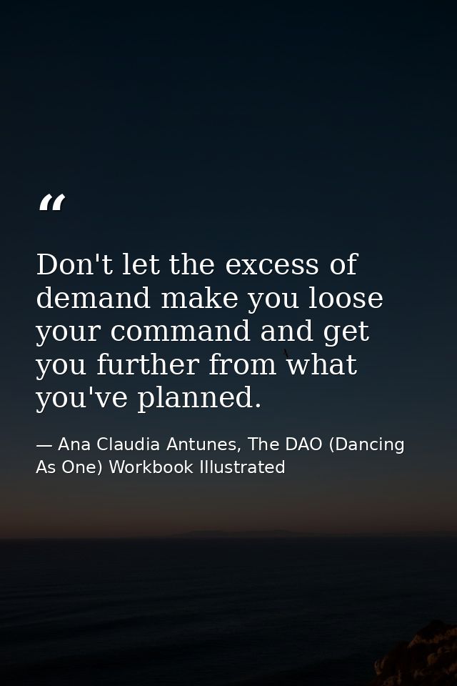 Don't let the excess of demand make you loose your command and get you further from what you've planned. — Ana Claudia Antunes, The DAO (Dancing As One) Workbook Illustrated