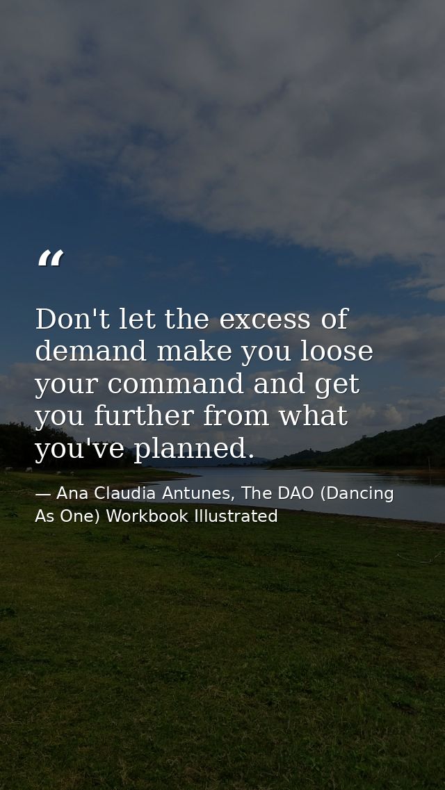 Don't let the excess of demand make you loose your command and get you further from what you've planned. — Ana Claudia Antunes, The DAO (Dancing As One) Workbook Illustrated