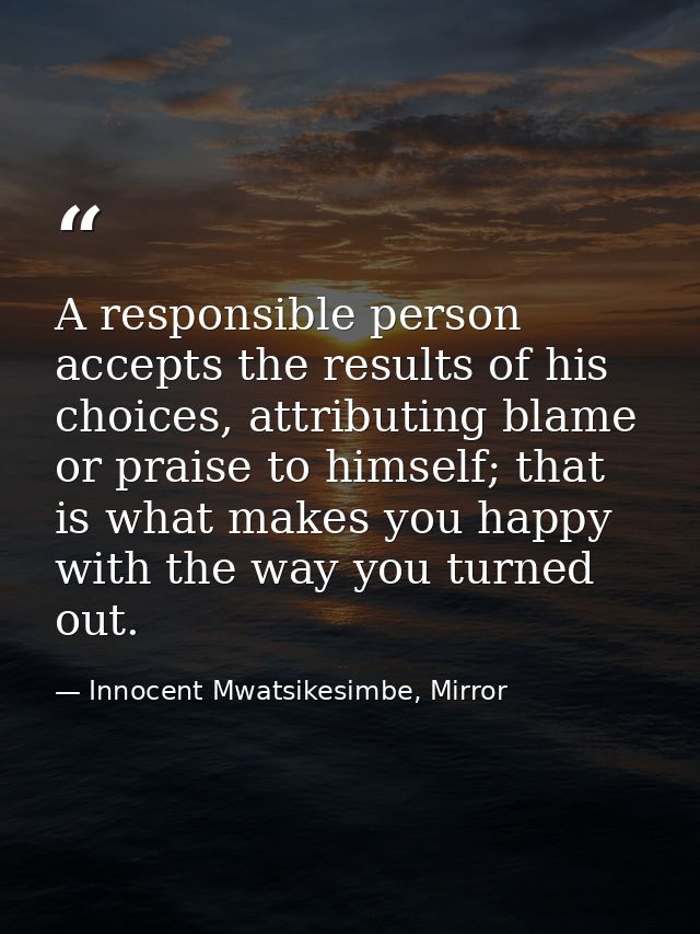 A responsible person accepts the results of his choices, attributing blame or praise to himself; that is what makes you  — Innocent Mwatsikesimbe, Mirror
