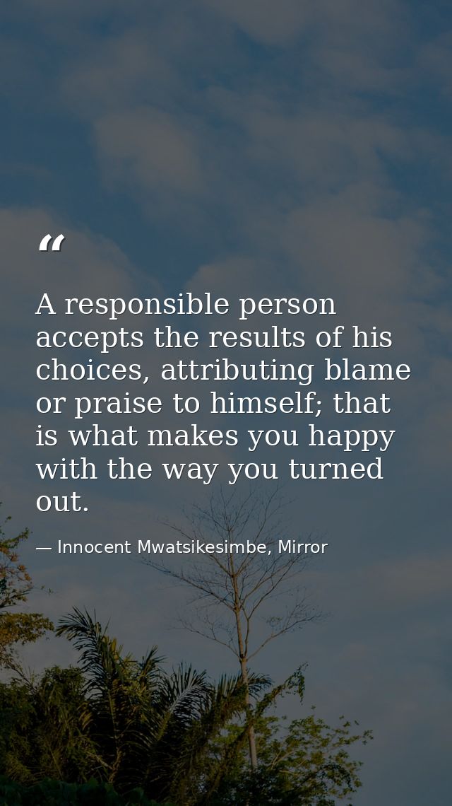 A responsible person accepts the results of his choices, attributing blame or praise to himself; that is what makes you  — Innocent Mwatsikesimbe, Mirror