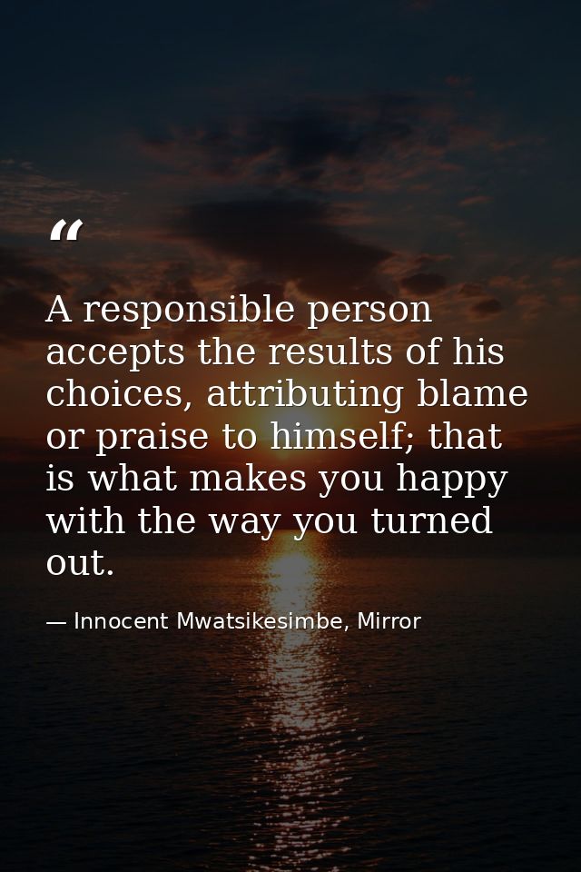 A responsible person accepts the results of his choices, attributing blame or praise to himself; that is what makes you  — Innocent Mwatsikesimbe, Mirror