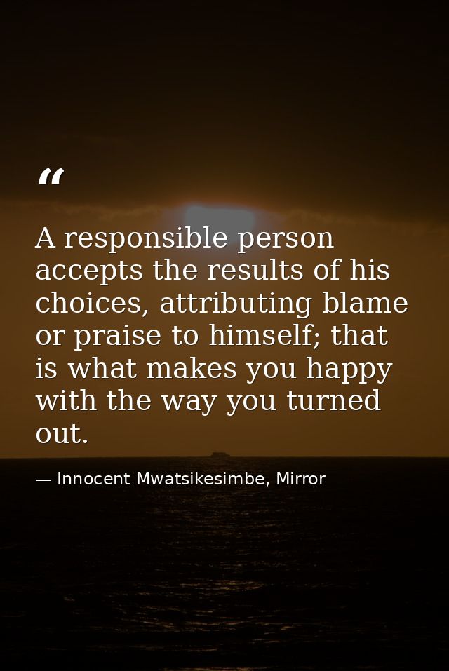 A responsible person accepts the results of his choices, attributing blame or praise to himself; that is what makes you  — Innocent Mwatsikesimbe, Mirror