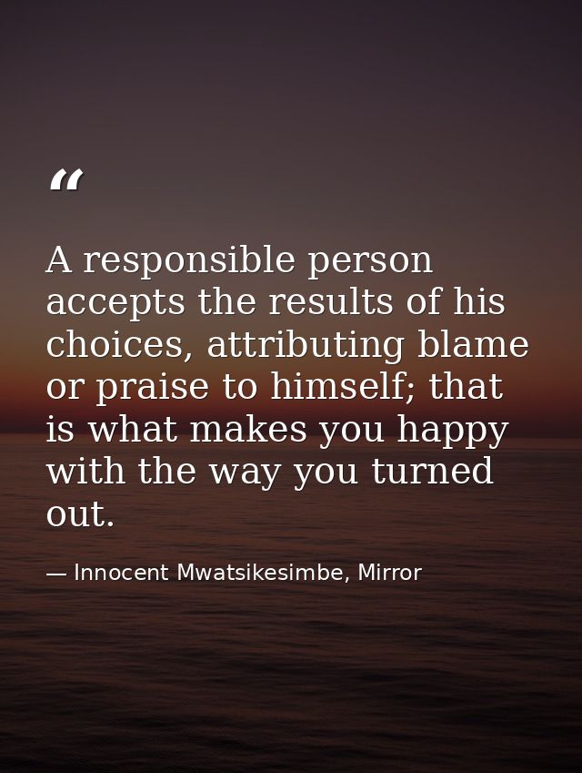 A responsible person accepts the results of his choices, attributing blame or praise to himself; that is what makes you  — Innocent Mwatsikesimbe, Mirror