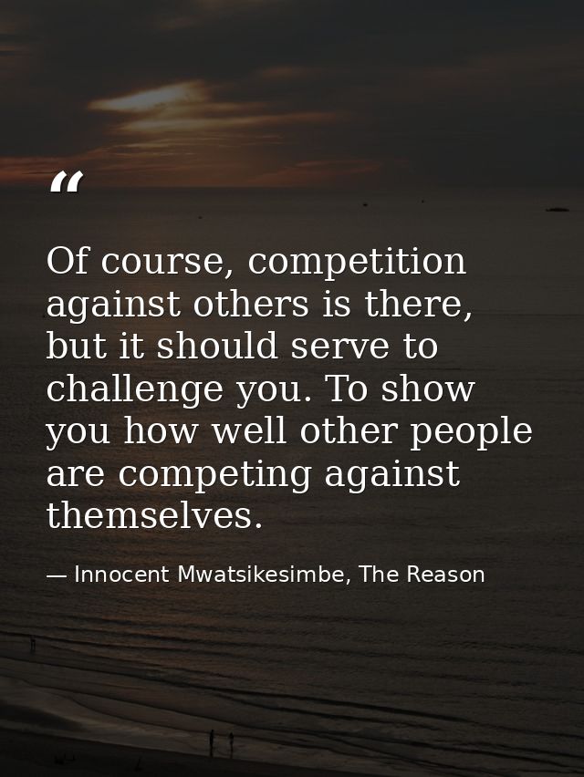 Of course, competition against others is there, but it should serve to challenge you. To show you how well other people  — Innocent Mwatsikesimbe, The Reason