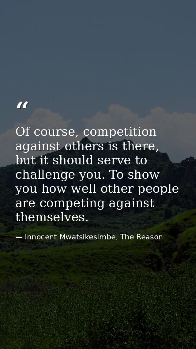 Of course, competition against others is there, but it should serve to challenge you. To show you how well other people  — Innocent Mwatsikesimbe, The Reason