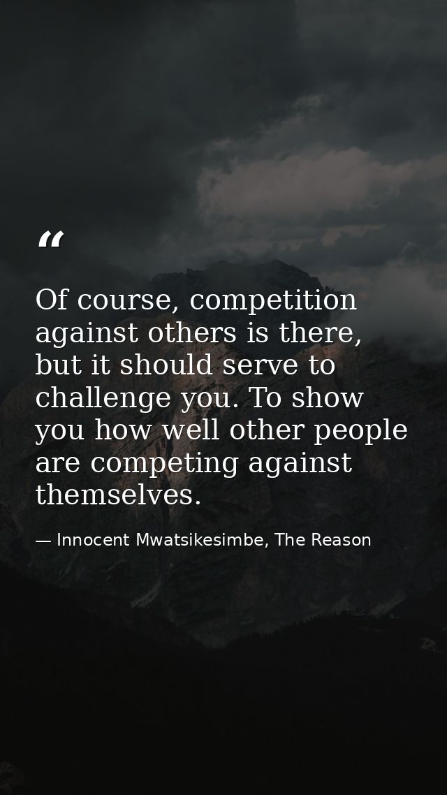 Of course, competition against others is there, but it should serve to challenge you. To show you how well other people  — Innocent Mwatsikesimbe, The Reason